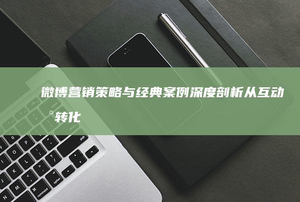 微博营销策略与经典案例深度剖析：从互动到转化的艺术